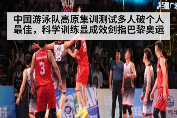 中国游泳队高原集训测试多人破个人最佳,科学训练显成效剑指巴黎奥运