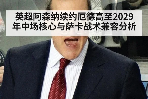 英超阿森纳续约厄德高至2029年中场核心与萨卡战术兼容分析