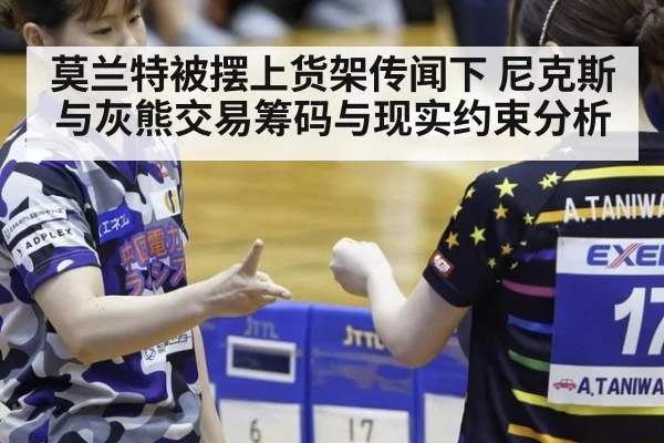 莫兰特被摆上货架传闻下 尼克斯与灰熊交易筹码与现实约束分析