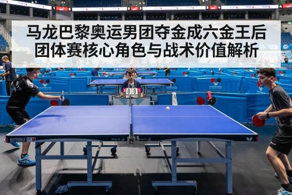 马龙巴黎奥运男团夺金成六金王后团体赛核心角色与战术价值解析